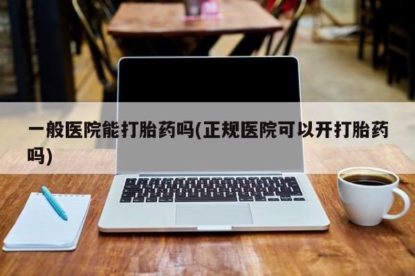 米非司酮打胎药官网一般医院能打胎药吗(正规医院可以开打胎药吗)