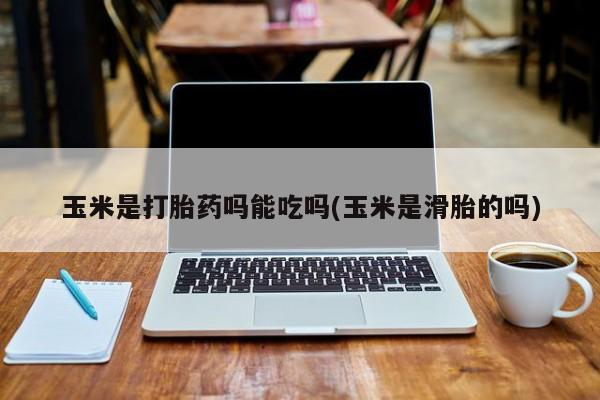 米非司酮打胎药官网玉米是打胎药吗能吃吗(玉米是滑胎的吗)