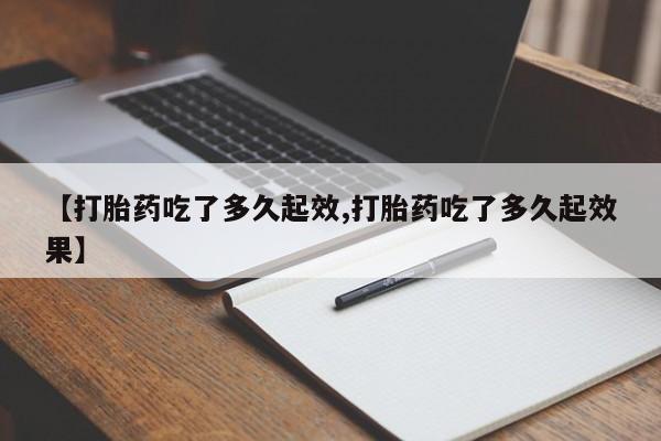 米非司酮打胎药官网【打胎药吃了多久起效,打胎药吃了多久起效果】