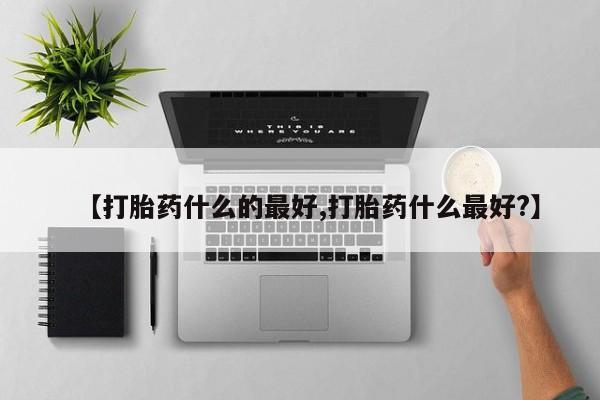 米非司酮打胎药官网【打胎药什么的最好,打胎药什么最好?】