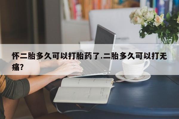 米非司酮打胎药官网怀二胎多久可以打胎药了.二胎多久可以打无痛？