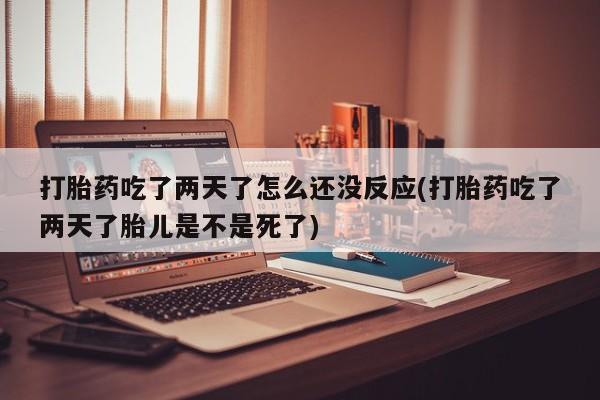 米非司酮打胎药官网打胎药吃了两天了怎么还没反应(打胎药吃了两天了胎儿是不是死了)