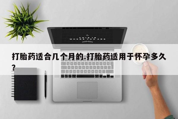 米非司酮打胎药官网打胎药适合几个月的.打胎药适用于怀孕多久？