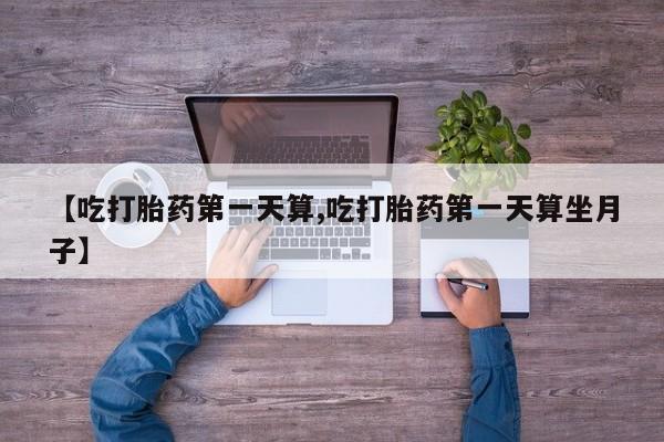 米非司酮打胎药官网【吃打胎药第一天算,吃打胎药第一天算坐月子】
