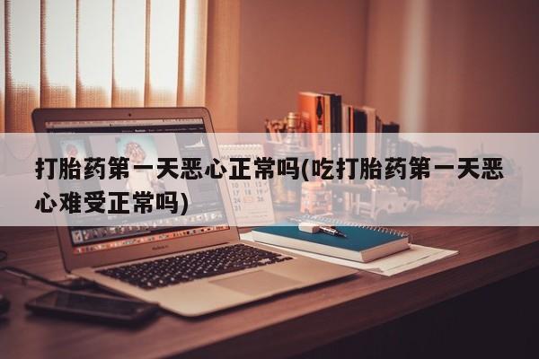 米非司酮打胎药官网打胎药第一天恶心正常吗(吃打胎药第一天恶心难受正常吗)