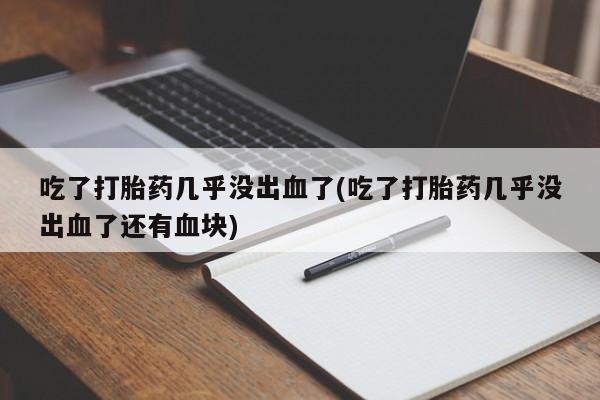 米非司酮打胎药官网吃了打胎药几乎没出血了(吃了打胎药几乎没出血了还有血块)