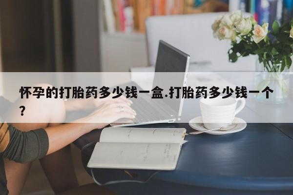 米非司酮打胎药官网怀孕的打胎药多少钱一盒.打胎药多少钱一个？