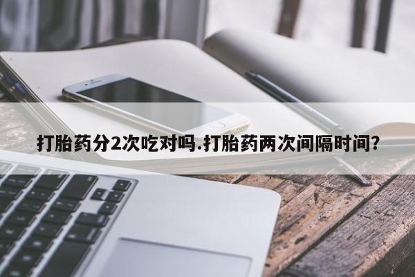 米非司酮打胎药官网打胎药分2次吃对吗.打胎药两次间隔时间？
