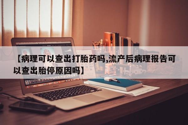 米非司酮打胎药官网【病理可以查出打胎药吗,流产后病理报告可以查出胎停原因吗】