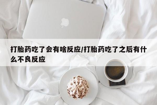 米非司酮打胎药官网打胎药吃了会有啥反应/打胎药吃了之后有什么不良反应