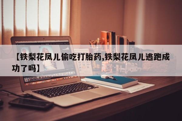 米非司酮打胎药官网【铁梨花凤儿偷吃打胎药,铁梨花凤儿逃跑成功了吗】