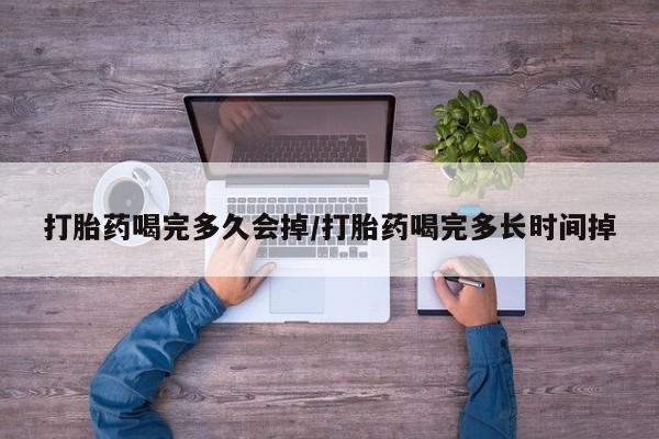 米非司酮打胎药官网打胎药喝完多久会掉/打胎药喝完多长时间掉