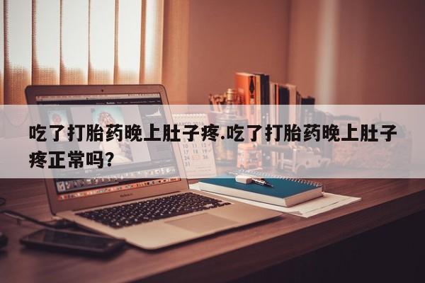 米非司酮打胎药官网吃了打胎药晚上肚子疼.吃了打胎药晚上肚子疼正常吗？