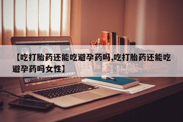 米非司酮打胎药官网【吃打胎药还能吃避孕药吗,吃打胎药还能吃避孕药吗女性】