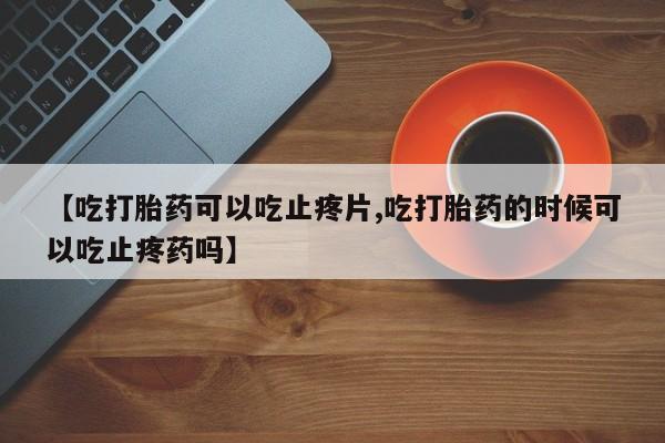 米非司酮打胎药官网【吃打胎药可以吃止疼片,吃打胎药的时候可以吃止疼药吗】