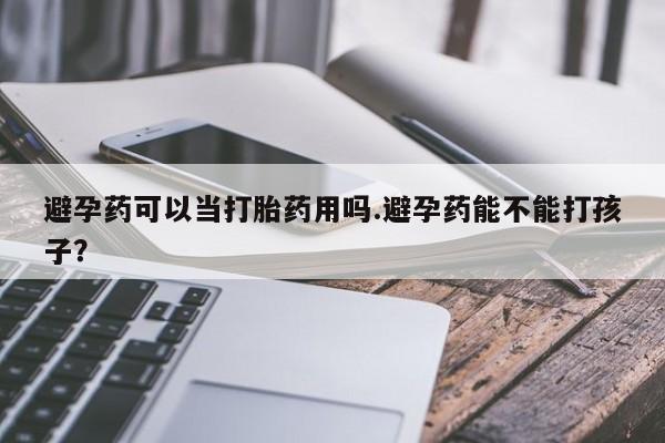米非司酮打胎药官网避孕药可以当打胎药用吗.避孕药能不能打孩子？