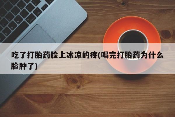 米非司酮打胎药官网吃了打胎药脸上冰凉的疼(喝完打胎药为什么脸肿了)