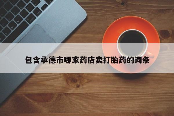 米非司酮打胎药官网包含承德市哪家药店卖打胎药的词条