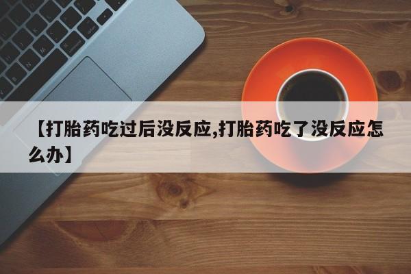 米非司酮打胎药官网【打胎药吃过后没反应,打胎药吃了没反应怎么办】