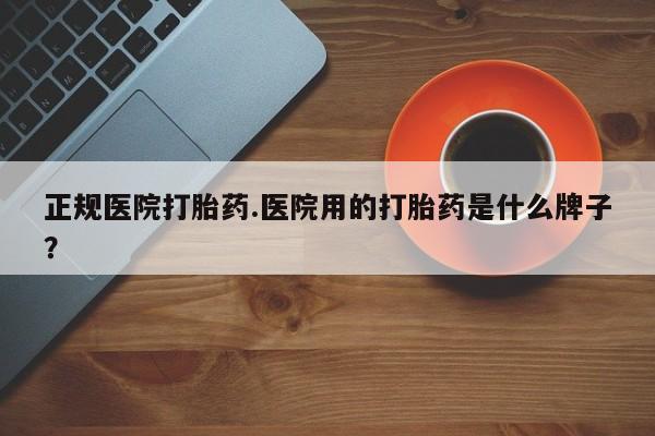 米非司酮打胎药官网正规医院打胎药.医院用的打胎药是什么牌子？