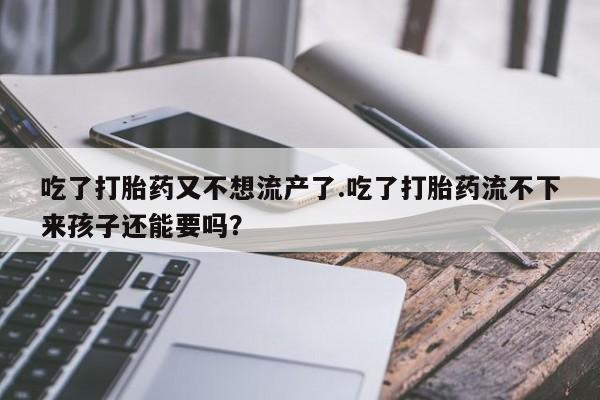 米非司酮打胎药官网吃了打胎药又不想流产了.吃了打胎药流不下来孩子还能要吗？
