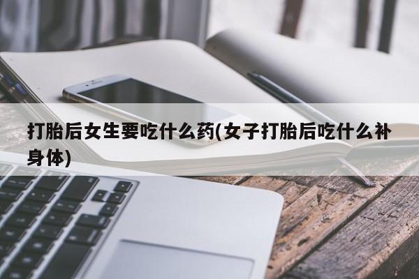 米非司酮打胎药官网打胎后女生要吃什么药(女子打胎后吃什么补身体)