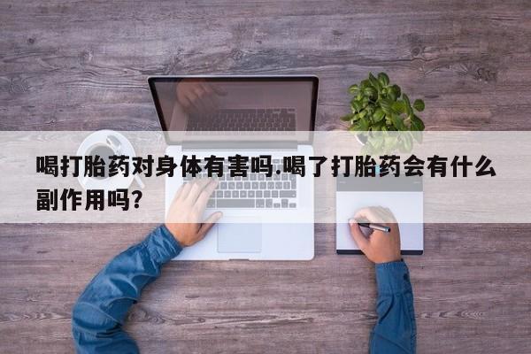米非司酮打胎药官网喝打胎药对身体有害吗.喝了打胎药会有什么副作用吗？