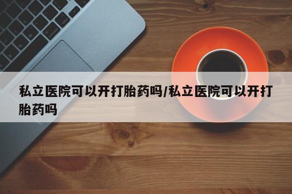 米非司酮打胎药官网私立医院可以开打胎药吗/私立医院可以开打胎药吗