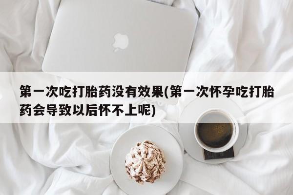 米非司酮打胎药官网第一次吃打胎药没有效果(第一次怀孕吃打胎药会导致以后怀不上呢)
