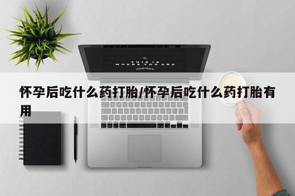 米非司酮打胎药官网怀孕后吃什么药打胎/怀孕后吃什么药打胎有用