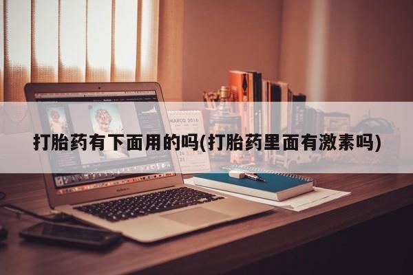 米非司酮打胎药官网打胎药有下面用的吗(打胎药里面有激素吗)