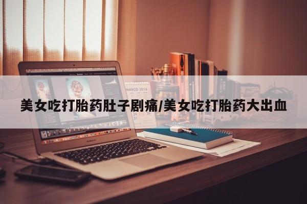 米非司酮打胎药官网美女吃打胎药肚子剧痛/美女吃打胎药大出血
