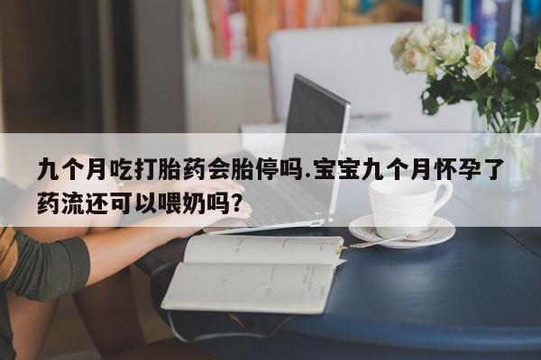 米非司酮打胎药官网九个月吃打胎药会胎停吗.宝宝九个月怀孕了药流还可以喂奶吗？