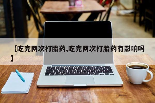 米非司酮打胎药官网【吃完两次打胎药,吃完两次打胎药有影响吗】