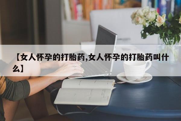 米非司酮打胎药官网【女人怀孕的打胎药,女人怀孕的打胎药叫什么】