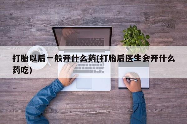 米非司酮打胎药官网打胎以后一般开什么药(打胎后医生会开什么药吃)