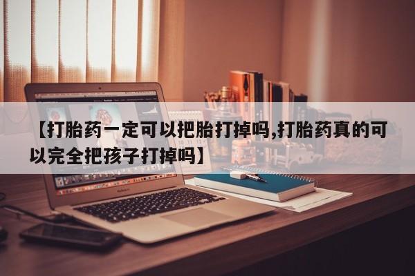 米非司酮打胎药官网【打胎药一定可以把胎打掉吗,打胎药真的可以完全把孩子打掉吗】