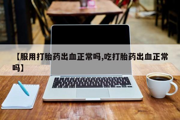 米非司酮打胎药官网【服用打胎药出血正常吗,吃打胎药出血正常吗】