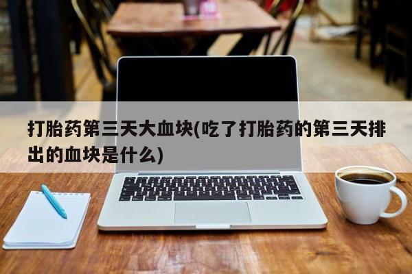 米非司酮打胎药官网打胎药第三天大血块(吃了打胎药的第三天排出的血块是什么)