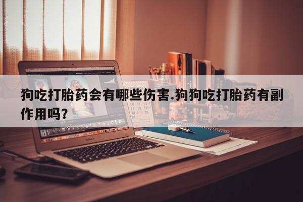 米非司酮打胎药官网狗吃打胎药会有哪些伤害.狗狗吃打胎药有副作用吗？