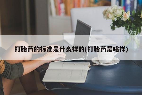 米非司酮打胎药官网打胎药的标准是什么样的(打胎药是啥样)