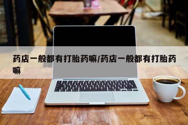 米非司酮打胎药官网药店一般都有打胎药嘛/药店一般都有打胎药嘛
