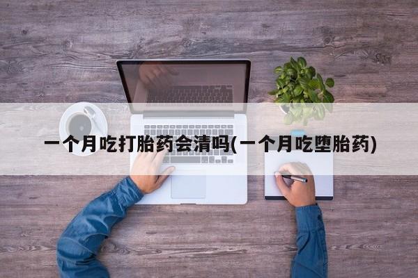 米非司酮打胎药官网一个月吃打胎药会清吗(一个月吃堕胎药)