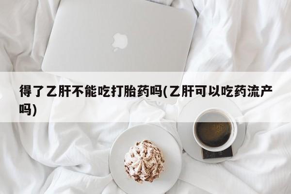 米非司酮打胎药官网得了乙肝不能吃打胎药吗(乙肝可以吃药流产吗)