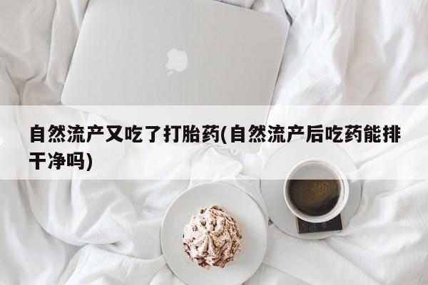 米非司酮打胎药官网自然流产又吃了打胎药(自然流产后吃药能排干净吗)