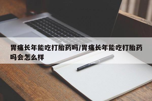 米非司酮打胎药官网胃痛长年能吃打胎药吗/胃痛长年能吃打胎药吗会怎么样