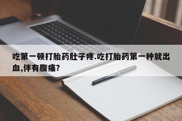 米非司酮打胎药官网吃第一顿打胎药肚子疼.吃打胎药第一种就出血,伴有腹痛？