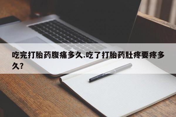米非司酮打胎药官网吃完打胎药腹痛多久.吃了打胎药肚疼要疼多久？