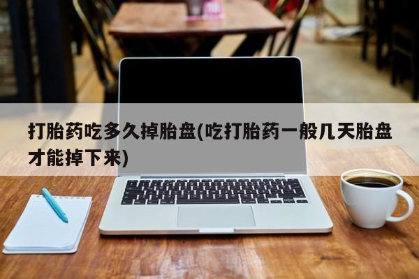 米非司酮打胎药官网打胎药吃多久掉胎盘(吃打胎药一般几天胎盘才能掉下来)