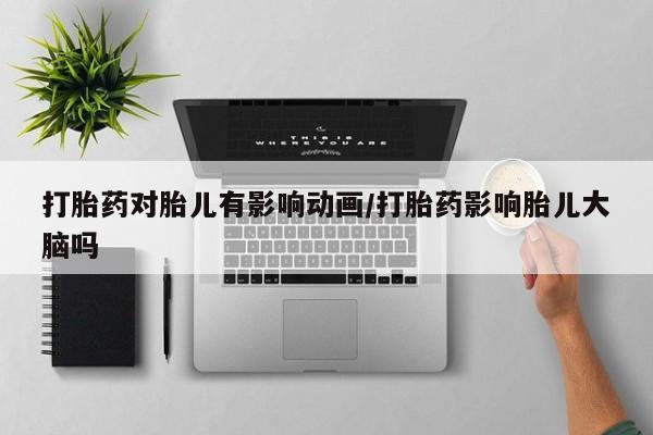 米非司酮打胎药官网打胎药对胎儿有影响动画/打胎药影响胎儿大脑吗